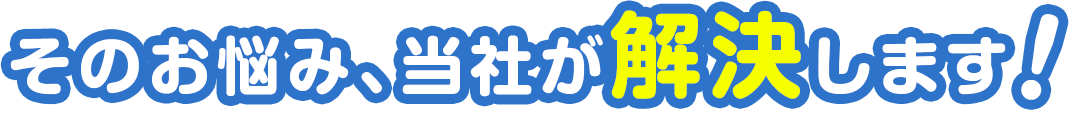 そのお悩み、当社が解決します