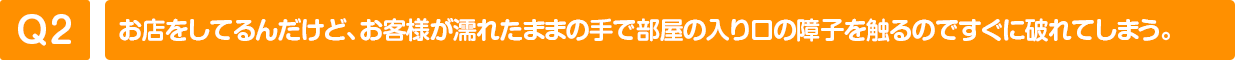 お店をしてるんだけど、お客様が濡れたままの手で部屋の入り口の障子を触るのですぐに破れてしまう。